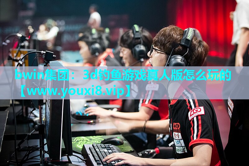 bwin集团：3d钓鱼游戏真人版怎么玩的