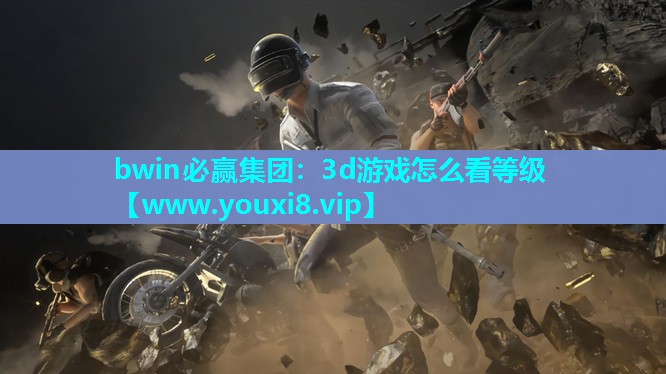 bwin必赢集团：3d游戏怎么看等级