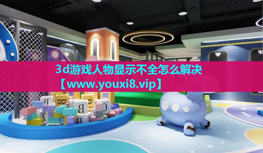 3d游戏人物显示不全怎么解决