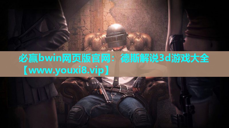 必赢bwin网页版官网：德斯解说3d游戏大全