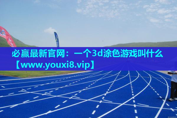 必赢最新官网：一个3d涂色游戏叫什么