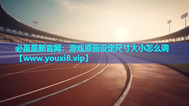 必赢最新官网：游戏原画设定尺寸大小怎么调