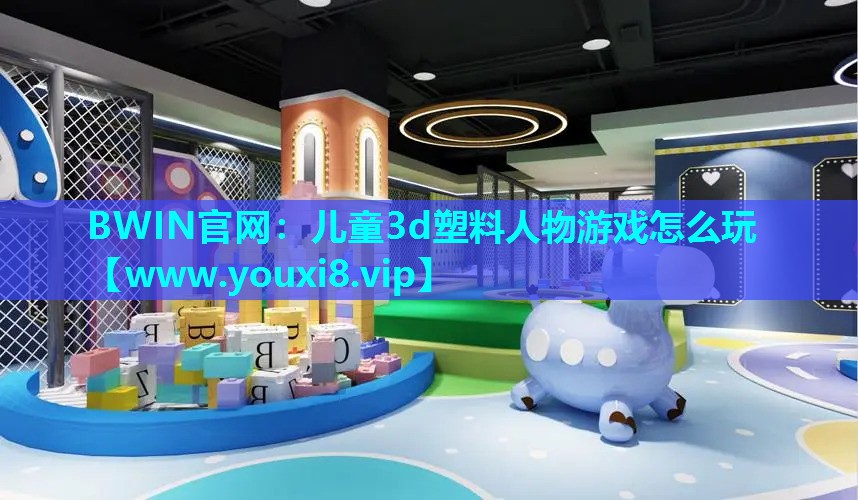 BWIN官网：儿童3d塑料人物游戏怎么玩