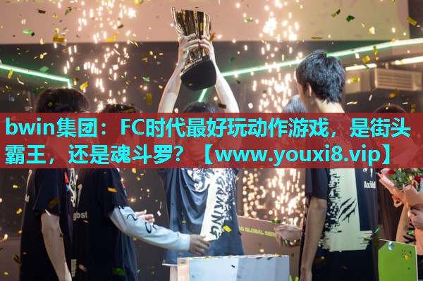 bwin集团：FC时代最好玩动作游戏，是街头霸王，还是魂斗罗？