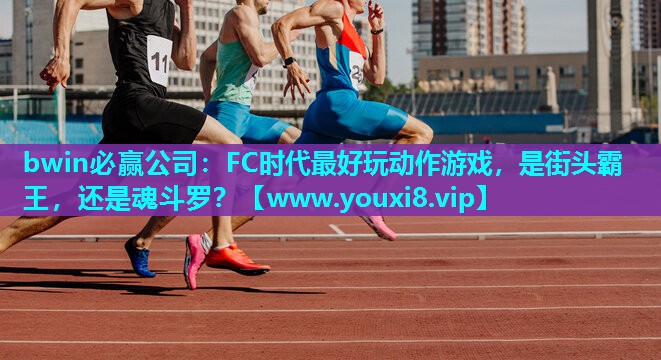 bwin必赢公司：FC时代最好玩动作游戏，是街头霸王，还是魂斗罗？