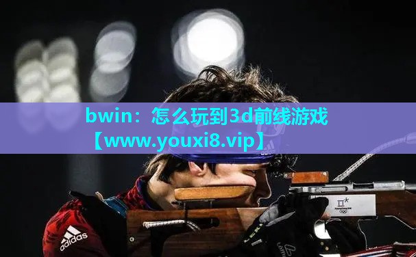 bwin：怎么玩到3d前线游戏
