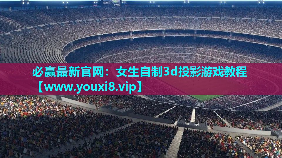 必赢最新官网：女生自制3d投影游戏教程