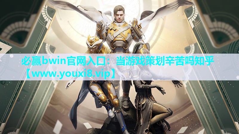必赢bwin官网入口：当游戏策划辛苦吗知乎