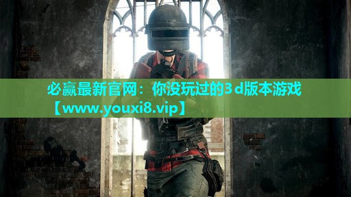 必赢最新官网：你没玩过的3d版本游戏