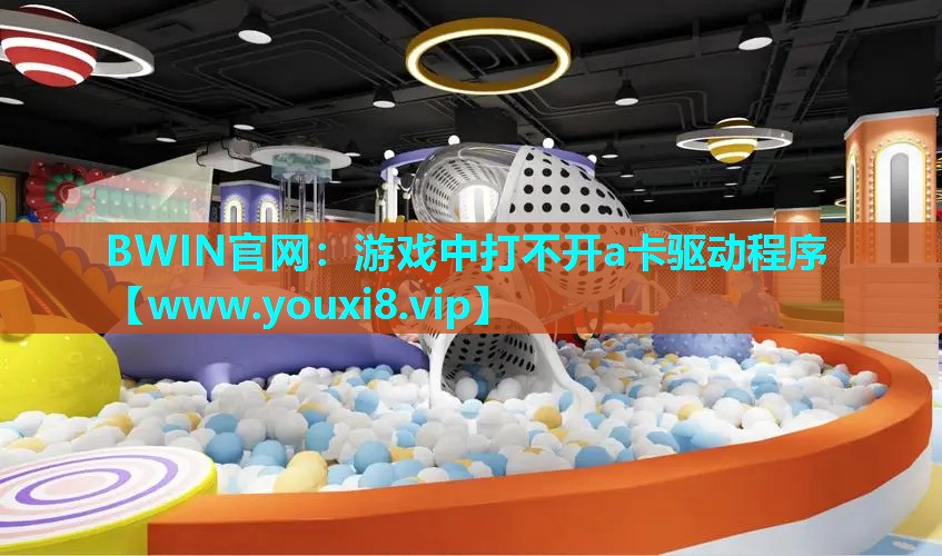 BWIN官网：游戏中打不开a卡驱动程序
