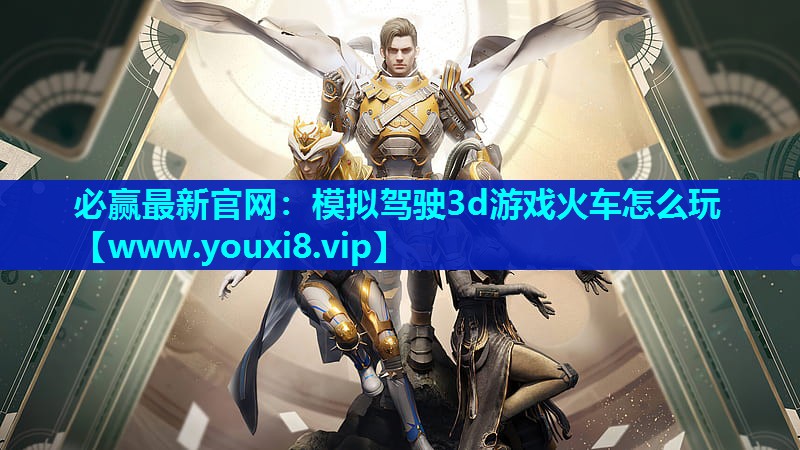 必赢最新官网：模拟驾驶3d游戏火车怎么玩