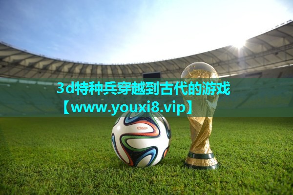 3d特种兵穿越到古代的游戏