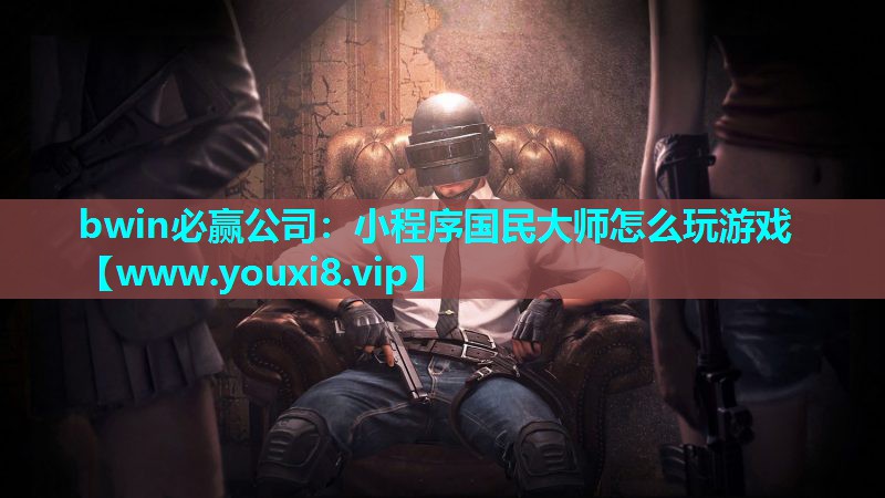 bwin必赢公司：小程序国民大师怎么玩游戏
