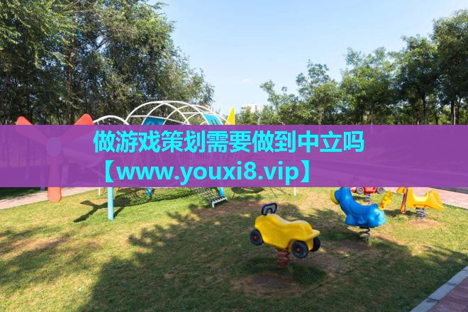 做游戏策划需要做到中立吗