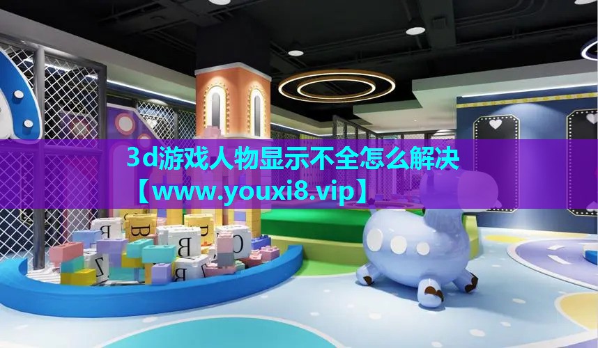 3d游戏人物显示不全怎么解决