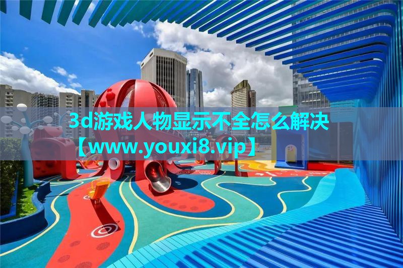 3d游戏人物显示不全怎么解决