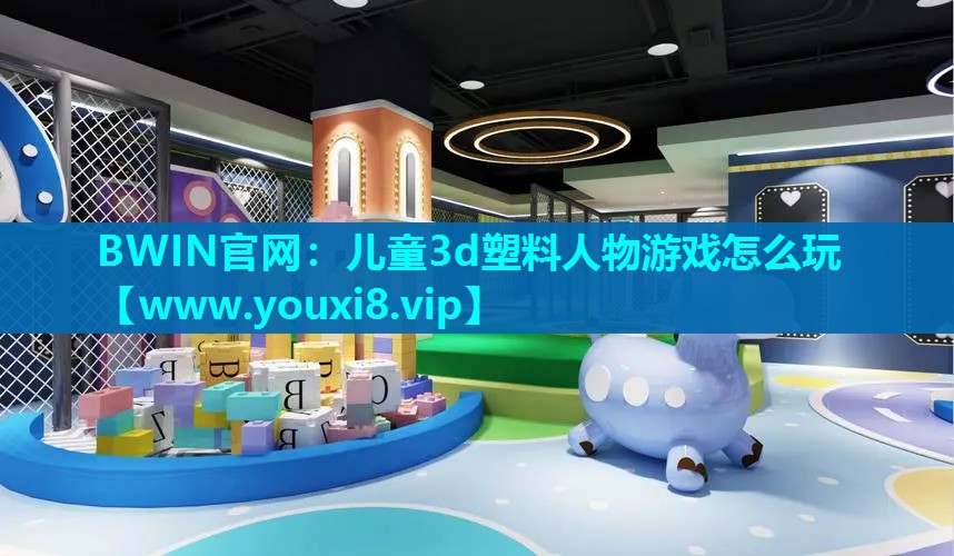 儿童3d塑料人物游戏怎么玩