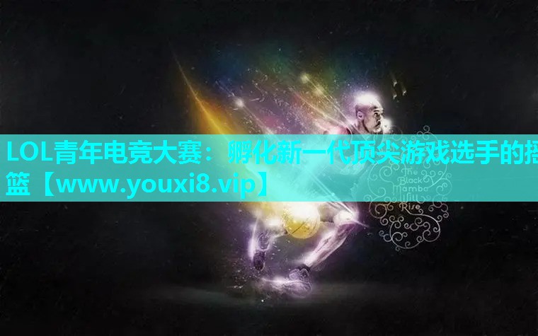 LOL青年电竞大赛：孵化新一代顶尖游戏选手的摇篮