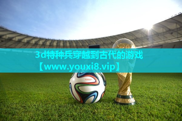 3d特种兵穿越到古代的游戏